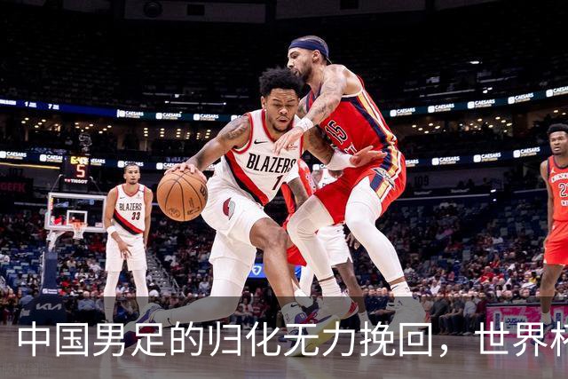中国男足的归化无力挽回，世界杯揭示出全面落后的真实现状