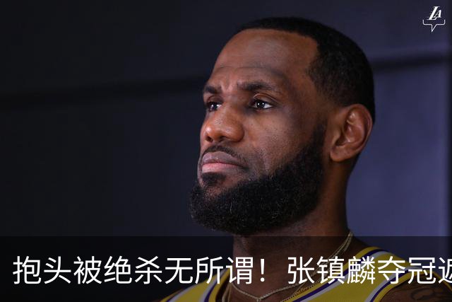 抱头被绝杀无所谓！张镇麟夺冠遮百丑？他在男篮仍难有表现